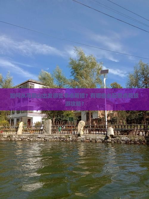 如何从马鞍山出发游览羊卓雍措？有哪些必玩景点和旅游攻略？