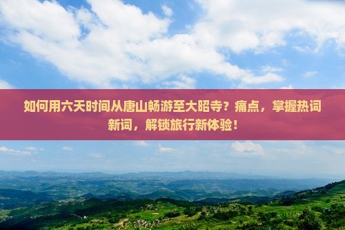 如何用六天时间从唐山畅游至大昭寺？痛点，掌握热词新词，解锁旅行新体验！