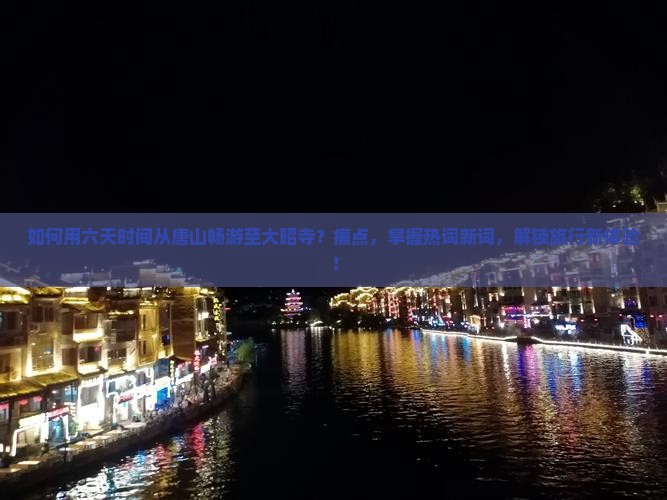 如何用六天时间从唐山畅游至大昭寺？痛点，掌握热词新词，解锁旅行新体验！