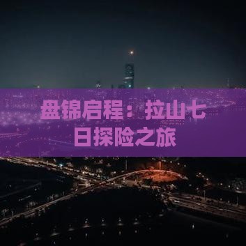 盘锦启程：拉山七日探险之旅