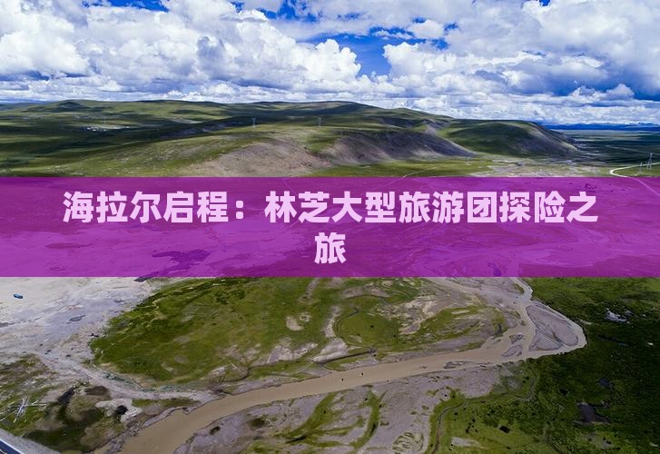海拉尔启程：林芝大型旅游团探险之旅