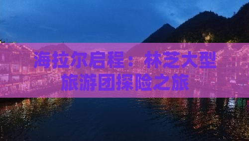 海拉尔启程：林芝大型旅游团探险之旅