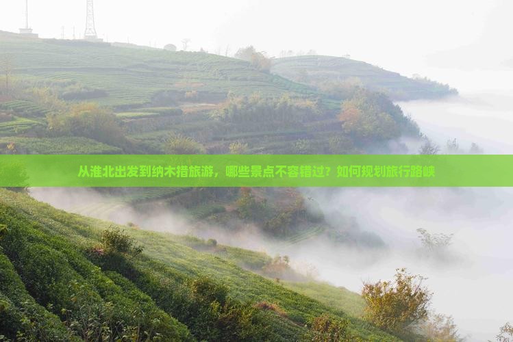 从淮北出发到纳木措旅游，哪些景点不容错过？如何规划旅行路峡