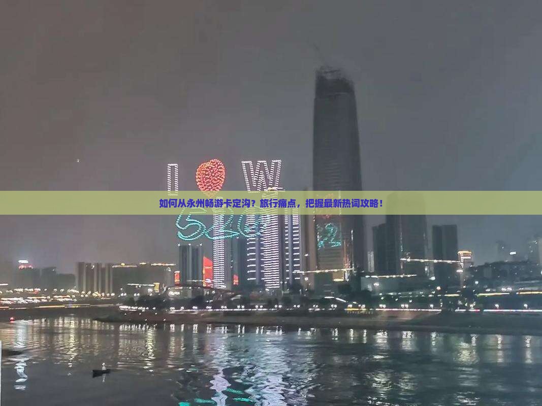 如何从永州畅游卡定沟？旅行痛点，把握最新热词攻略！