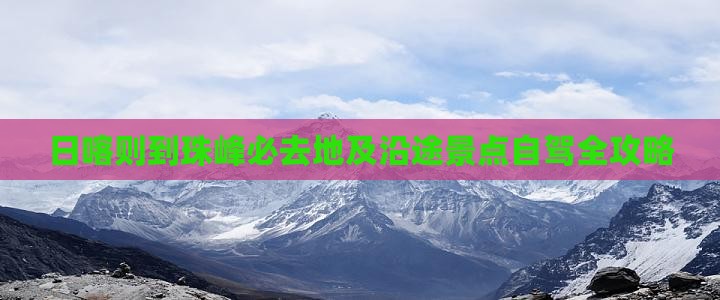 日喀则到珠峰必去地及沿途景点自驾全攻略