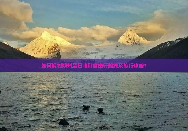 如何规划朔州至日喀则自由行路线及旅行攻略？