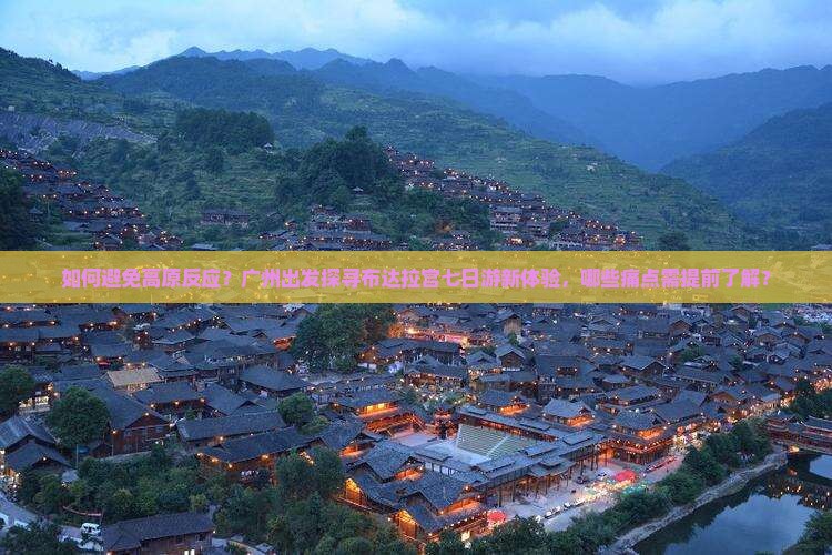如何避免高原反应？广州出发探寻布达拉宫七日游新体验，哪些痛点需提前了解？