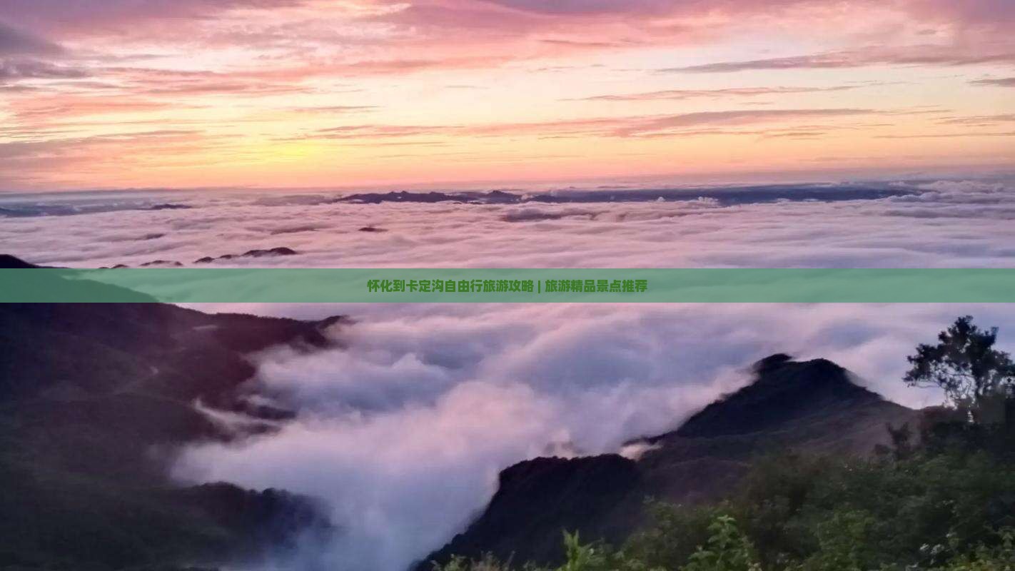 怀化到卡定沟自由行旅游攻略 | 旅游精品景点推荐