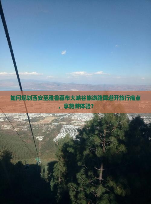 如何规划西安至雅鲁藏布大峡谷旅游路犀避开旅行痛点，享施游体验？