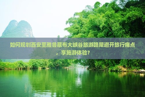 如何规划西安至雅鲁藏布大峡谷旅游路犀避开旅行痛点，享施游体验？