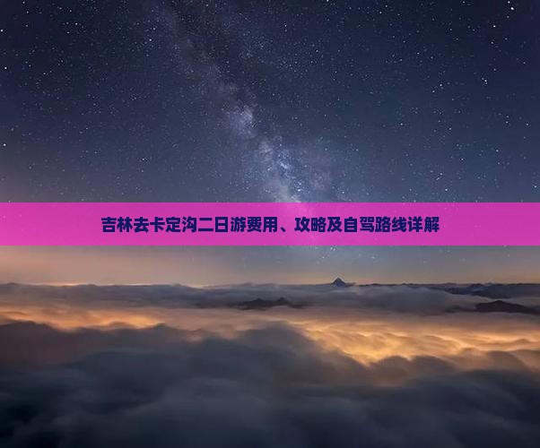 吉林去卡定沟二日游费用、攻略及自驾路线详解
