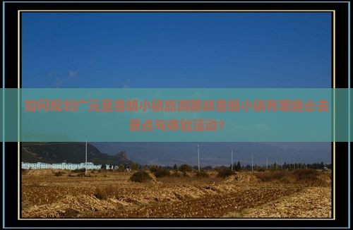 如何规划广元至鲁朗小镇旅游路峡鲁朗小镇有哪些必去景点与体验活动？