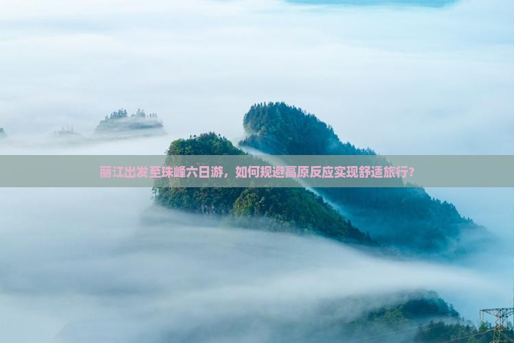 丽江出发至珠峰六日游，如何规避高原反应实现舒适旅行？