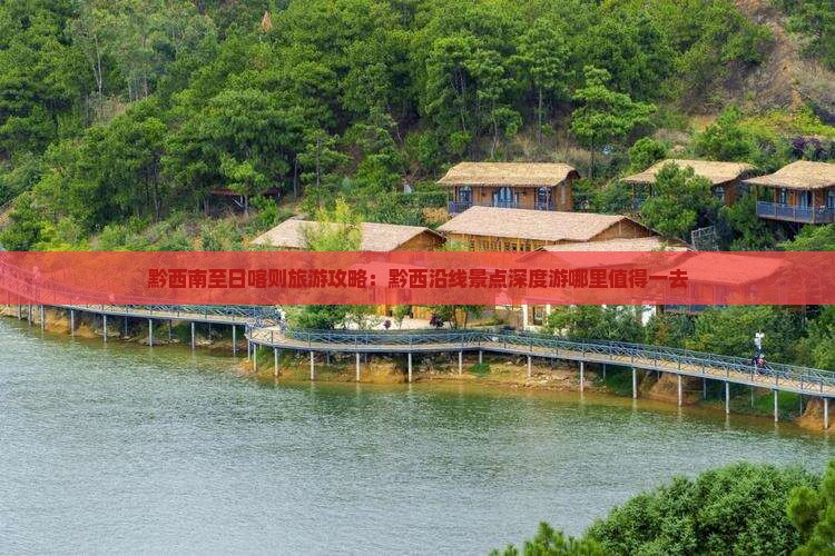 黔西南至日喀则旅游攻略：黔西沿线景点深度游哪里值得一去