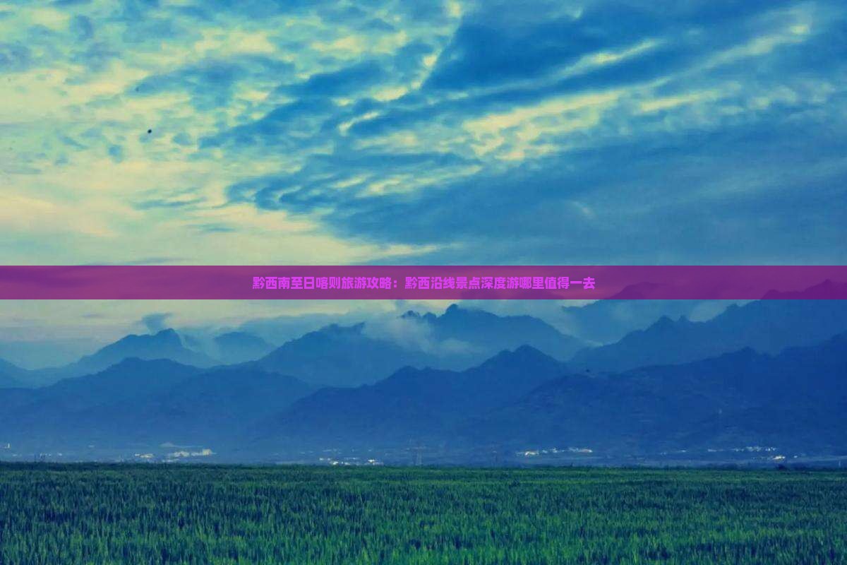 黔西南至日喀则旅游攻略：黔西沿线景点深度游哪里值得一去