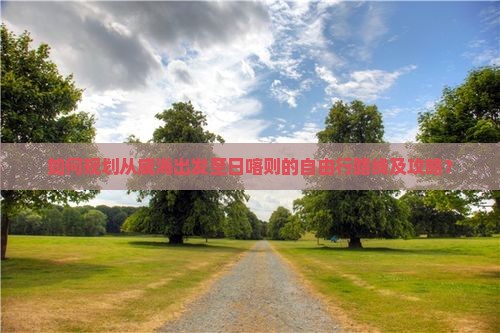 如何规划从威海出发至日喀则的自由行路线及攻略？