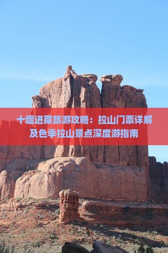 十堰进藏旅游攻略：拉山门票详解及色季拉山景点深度游指南