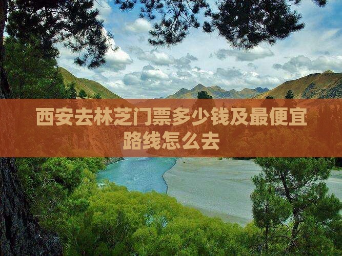 西安去林芝门票多少钱及最便宜路线怎么去