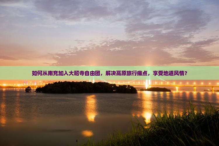 如何从南充加入大昭寺自由团，解决高原旅行痛点，享受地道风情？