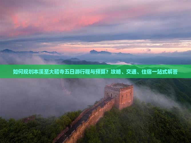 如何规划本溪至大昭寺五日游行程与预算？攻略、交通、住宿一站式解答