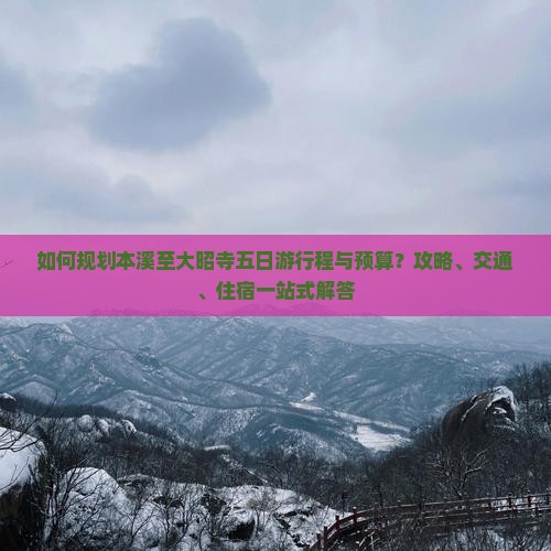 如何规划本溪至大昭寺五日游行程与预算？攻略、交通、住宿一站式解答