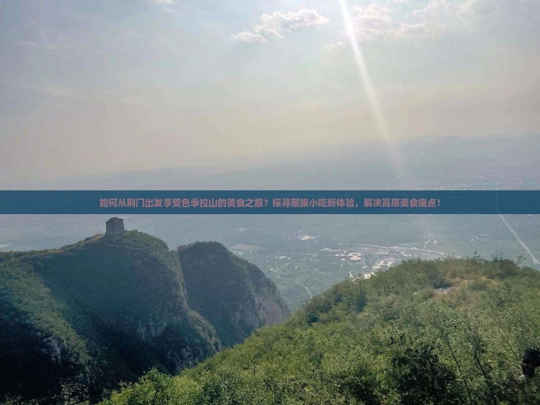 如何从荆门出发享受色季拉山的美食之旅？探寻藏族小吃新体验，解决高原美食痛点！