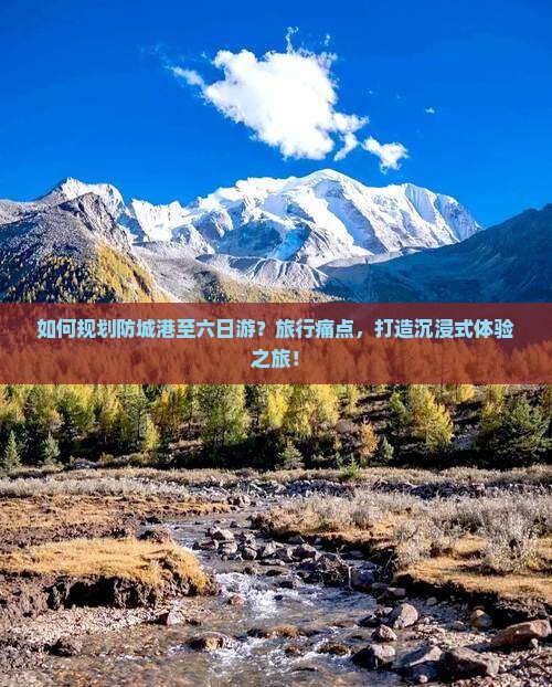 如何规划防城港至六日游？旅行痛点，打造沉浸式体验之旅！