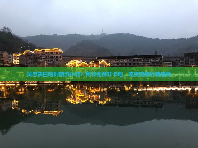 吴忠去日喀则旅游小吃？网红美食打卡地，吃货的旅行新选择