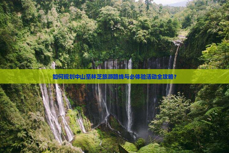 如何规划中山至林芝旅游路线与必体验活动全攻略? 如何规划中山至林芝旅游路线与必体验活动全攻略?