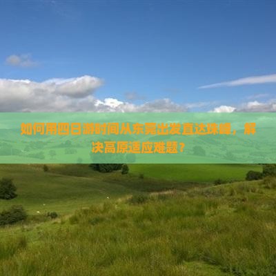 如何用四日游时间从东莞出发直达珠峰，解决高原适应难题？