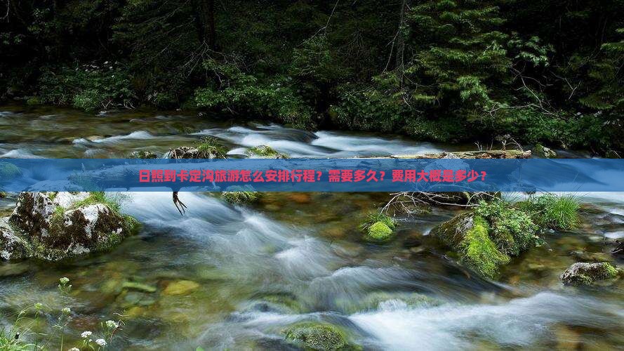 日照到卡定沟旅游怎么安排行程?需要多久?费用大概是多少? 日照到卡定沟旅游怎么安排行程?需要多久?费用大概是多少?
