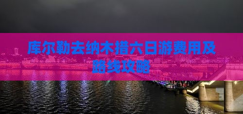 库尔勒去纳木措六日游费用及路线攻略 库尔勒去纳木措六日游费用及路线攻略