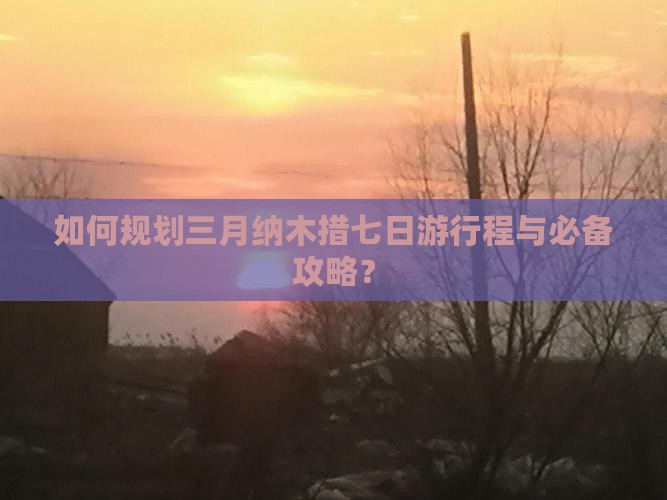 如何规划三月纳木措七日游行程与必备攻略? 如何规划三月纳木措七日游行程与必备攻略?