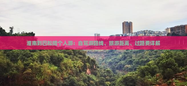 淮南到巴松措个人游：自驾游路线、旅游距离、过路费详解