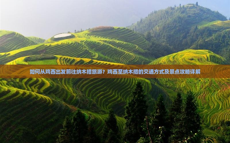 如何从鸡西出发前往纳木措旅游?鸡西至纳木措的交通方式及景点攻略详解 如何从鸡西出发前往纳木措旅游?鸡西至纳木措的交通方式及景点攻略详解