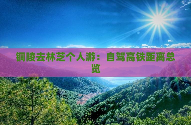 铜陵去林芝个人游：自驾高铁距离总览