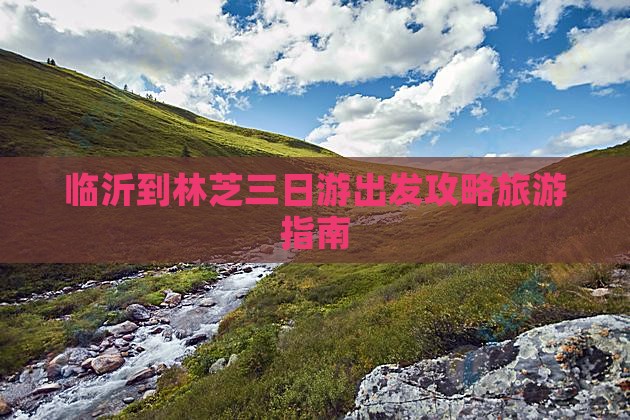 临沂到林芝三日游出发攻略旅游指南
