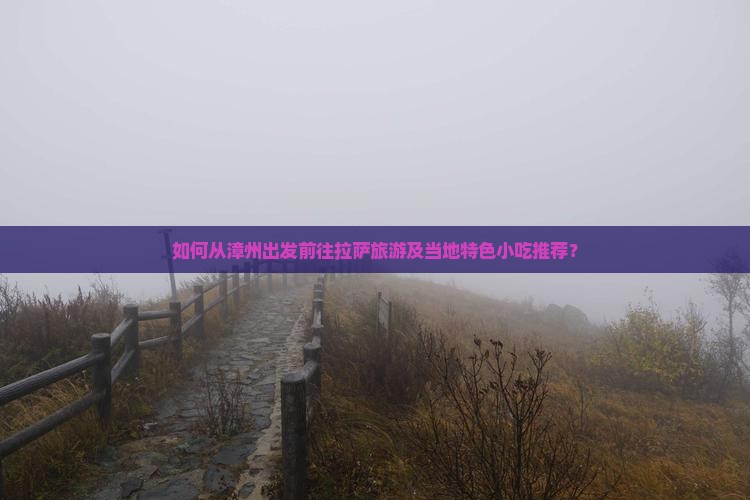如何从漳州出发前往拉萨旅游及当地特色小吃推荐? 如何从漳州出发前往拉萨旅游及当地特色小吃推荐?