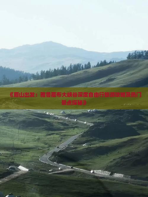 《眉山出发：雅鲁藏布大峡谷深度自由行旅游攻略及热门景点探秘》