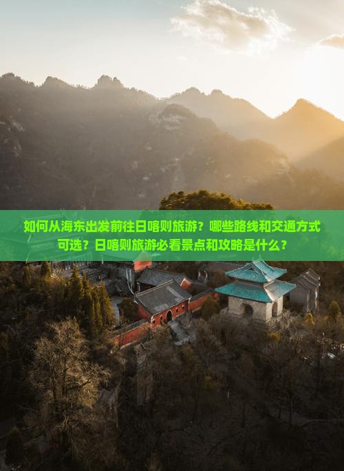 如何从海东出发前往日喀则旅游？哪些路线和交通方式可选？日喀则旅游必看景点和攻略是什么？