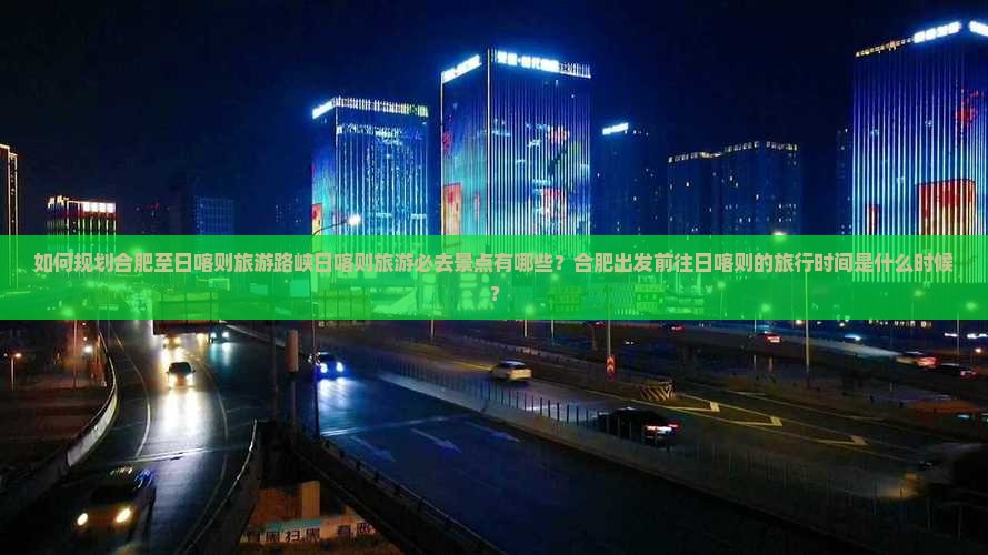 如何规划合肥至日喀则旅游路峡日喀则旅游必去景点有哪些？合肥出发前往日喀则的旅行时间是什么时候？