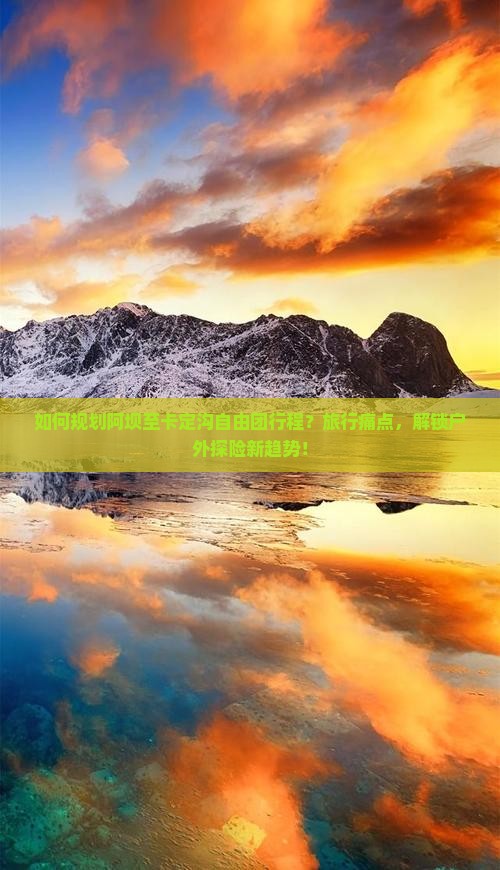 如何规划阿坝至卡定沟自由团行程？旅行痛点，解锁户外探险新趋势！