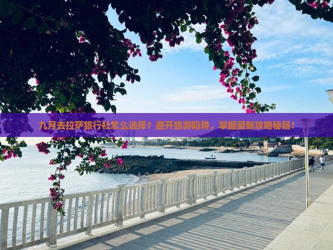 九月去拉萨旅行社怎么选择？避开旅游陷阱，掌握最新攻略秘籍！