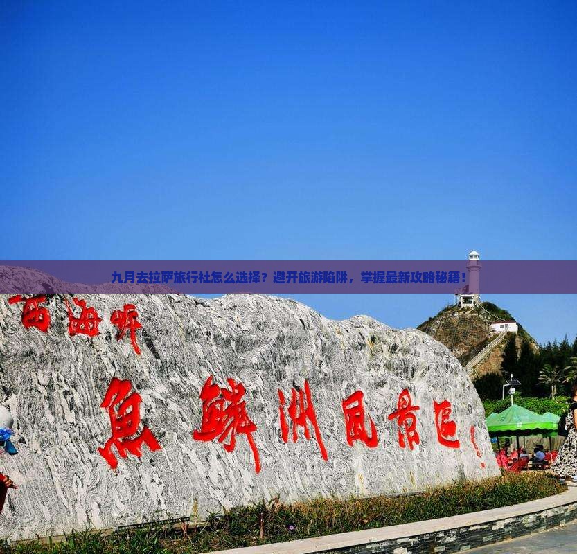 九月去拉萨旅行社怎么选择？避开旅游陷阱，掌握最新攻略秘籍！