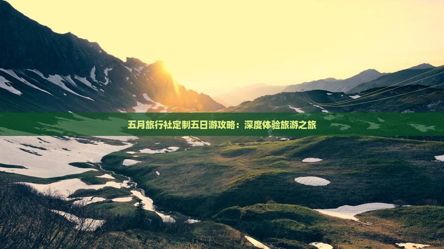 五月旅行社定制五日游攻略：深度体验旅游之旅