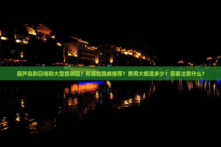 葫芦岛到日喀则大型旅游团？有哪些路线推荐？费用大概是多少？需要注意什么？