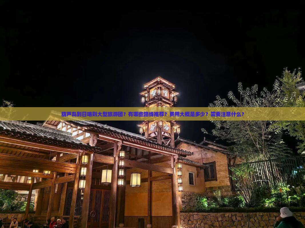 葫芦岛到日喀则大型旅游团？有哪些路线推荐？费用大概是多少？需要注意什么？