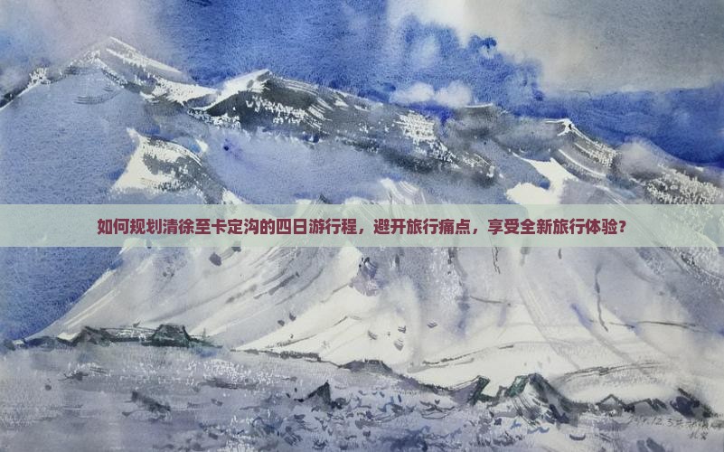 如何规划清徐至卡定沟的四日游行程，避开旅行痛点，享受全新旅行体验？