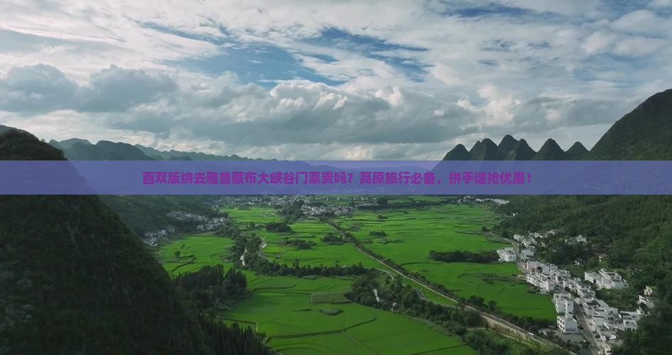 西双版纳去雅鲁藏布大峡谷门票贵吗？高原旅行必备，拼手速抢优惠！