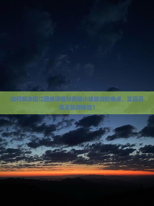 如何解决阳江团体游客对鲁朗小镇旅游的痛点，实现高品质旅游体验？